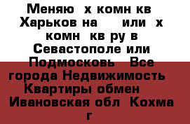 Меняю 4х комн кв. Харьков на 1,2 или 3х комн. кв-ру в Севастополе или Подмосковь - Все города Недвижимость » Квартиры обмен   . Ивановская обл.,Кохма г.
